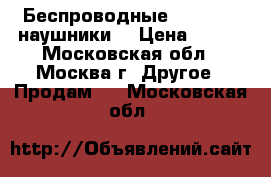 Беспроводные Bluetooth наушники  › Цена ­ 800 - Московская обл., Москва г. Другое » Продам   . Московская обл.